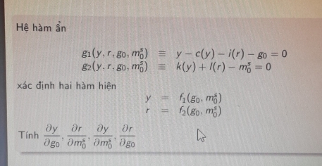 Hệ hàm ẩn
g_1(y,r,g_0, m_0^(s)equiv y-c(y)-i(r)-g_0)=0
g_2(y.r.g_0,m_0^(s)equiv k(y)+l(r)-m_0^s=0
xác định hai hàm hiện
y=f_1)(g_0,m_0^(s)
r=f_2)(g_0,m_0^(s)
Tính frac partial y)partial g_0, frac partial r(partial m_0)^s, frac partial y(partial m_0)^s, frac partial rpartial g_0