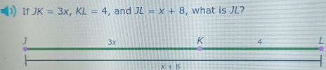 If JK=3x,KL=4 , and JL=x+8 , what is JL?
L