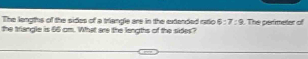 The leagths of the sides of a triangle are in the extanded ratio 6:7:9.The perimeter o 
the triangle is 65 cm. What are the lengths of the sides?