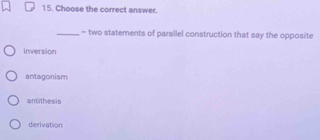 Choose the correct answer.
_- two statements of parallel construction that say the opposite
inversion
antagonism
antithesis
derivation