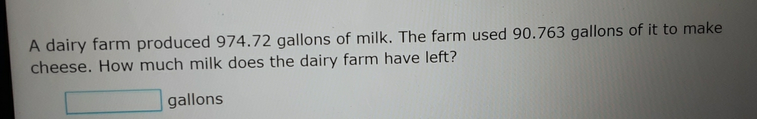 A dairy farm produced 974.72 gallons of milk. The farm used 90.763 gallons of it to make 
cheese. How much milk does the dairy farm have left?
gallons