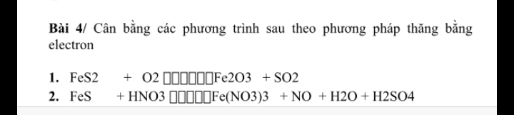 Bài 4/ Cân bằng các phương trình sau theo phương pháp thăng bằng 
electron 
1. FeS2+O2□ □ □ □ □ Fe2O3+SO2
2. FeS+HNO3□ □ □ □ Fe(NO3)3+NO+H2O+H2SO4