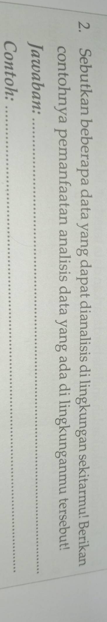 Sebutkan beberapa data yang dapat dianalisis di lingkungan sekitarmu! Berikan 
contohnya pemanfaatan analisis data yang ada di lingkunganmu tersebut! 
Jawaban:_ 
Contoh:_