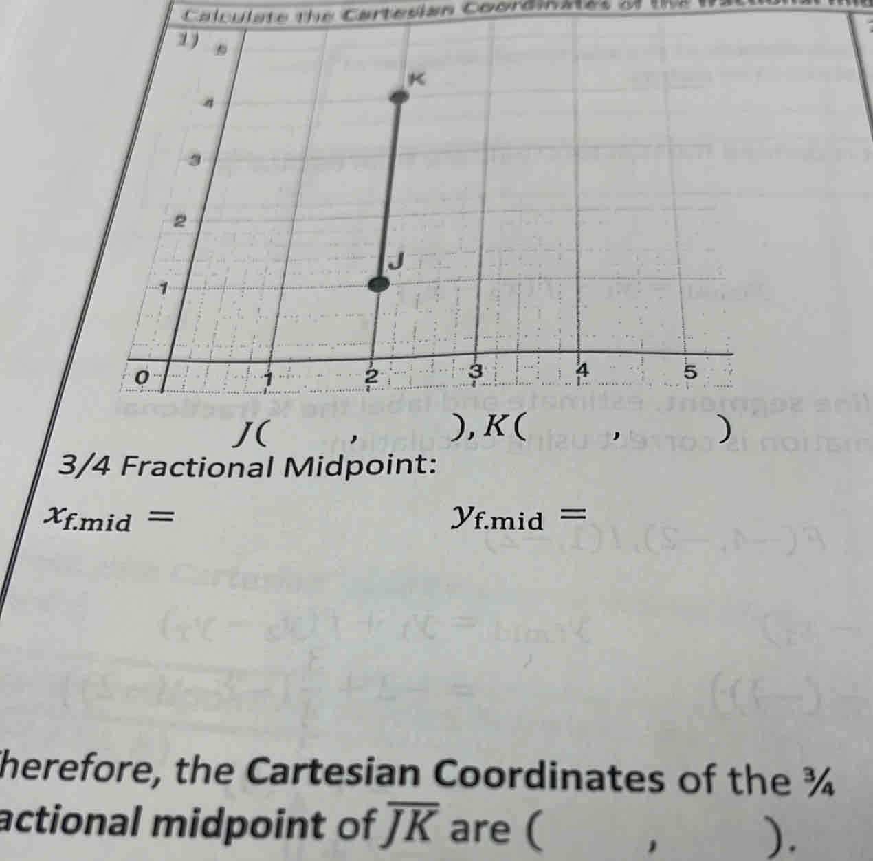 Calculate the Cartesian Coordinates of th e 
J( ) 
,
3/4 Fractional Midpoint:
x_f.m id = y_f.mid=
herefore, the Cartesian Coordinates of the ¾ 
actional midpoint of overline JK are ( ). 
1