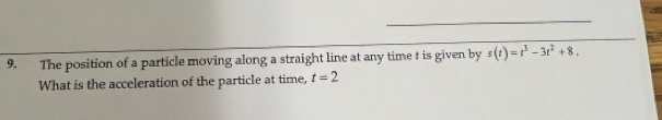 The position of a particle moving along a straight line at any time t is given by s(t)=t^3-3t^2+8. 
What is the acceleration of the particle at time, t=2