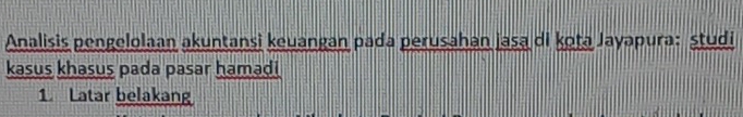 Analisis pengelolaan akuntansi keuangan pada perusahan jasa di kota Jayapura: studi 
kasus khasus pada pasar hamadi 
1. Latar belakang