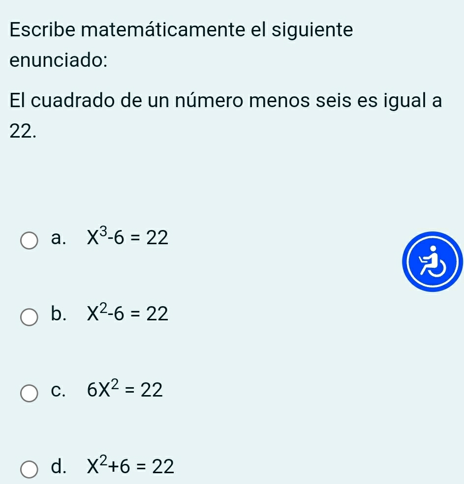 Escribe matemáticamente el siguiente
enunciado:
El cuadrado de un número menos seis es igual a
22.
a. X^3-6=22
b. X^2-6=22
C. 6X^2=22
d. X^2+6=22