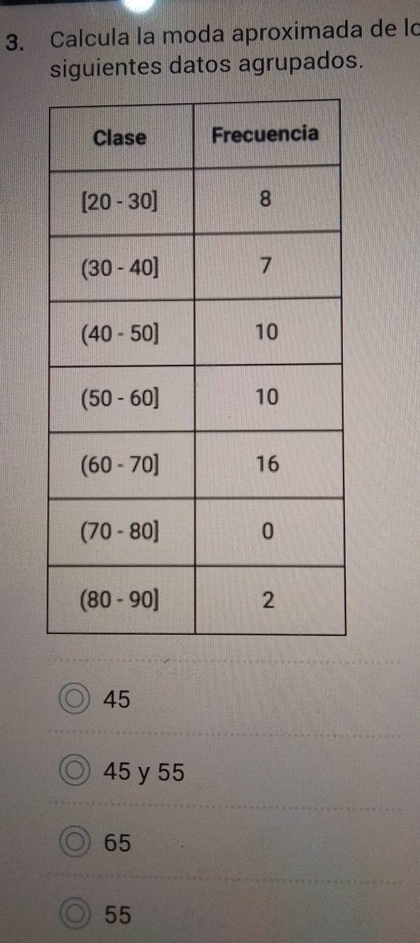 Calcula la moda aproximada de lo
siguientes datos agrupados.
45
45 y 55
65
55