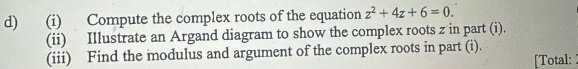 Compute the complex roots of the equation z^2+4z+6=0. 
(ii) Illustrate an Argand diagram to show the complex roots z in part (i). 
(iii) Find the modulus and argument of the complex roots in part (i). 
[Total: