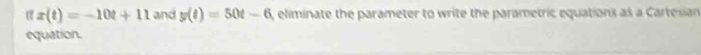 x(t)=-10t+11 and y(t)=50t-6 eliminate the parameter to write the parametric equations as a Cartesian 
equation.