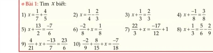 ài 1: Tìm X biết: 
1) x= 1/7 + 4/5  2) x= 1/4 - 2/3  3) x+ 1/3 = 2/3  4) x+ (-1)/8 = 3/8 
5) x+ 13/2 = (-7)/6  6)  (-2)/8 +x= 1/8  7)  22/3 +x= (-17)/12 +1 8) x+ 1/3 = 5/6 - 2/9 
9)  4/21 +x+ (-13)/7 = 23/6  10)  (-2)/9 + 8/15 +x= (-7)/18 