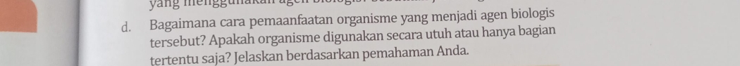 yang menggunak 
d. Bagaimana cara pemaanfaatan organisme yang menjadi agen biologis 
tersebut? Apakah organisme digunakan secara utuh atau hanya bagian 
tertentu saja? Jelaskan berdasarkan pemahaman Anda.