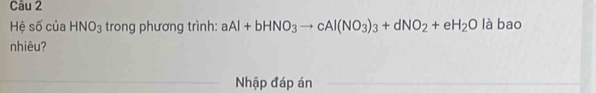 Hệ số của HNO_3 trong phương trình: aAl+bHNO_3to cAl(NO_3)_3+dNO_2+eH_2O là bao 
nhiêu? 
Nhập đáp án