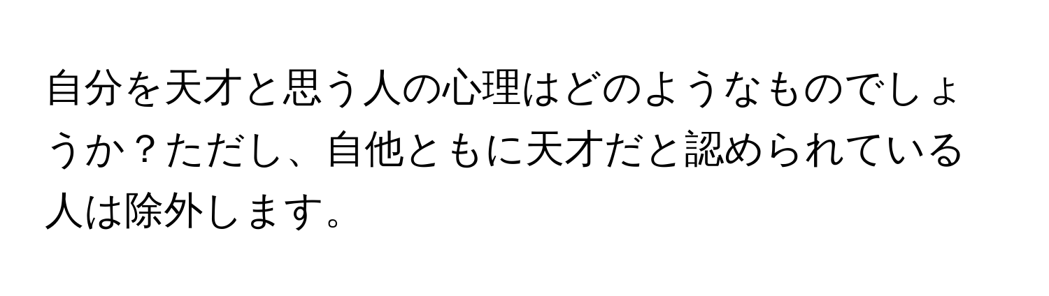 自分を天才と思う人の心理はどのようなものでしょうか？ただし、自他ともに天才だと認められている人は除外します。