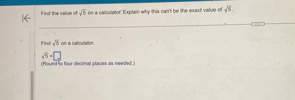 Find the value of sqrt(5) on a calculator. Explain why this can't be the exact value of sqrt(5). 
Find sqrt(5) on a calculator.
sqrt(5)=□
(Round o four decimal places as needed.)