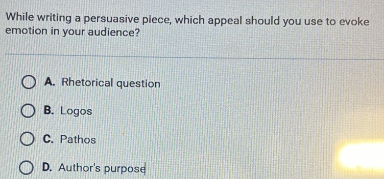 While writing a persuasive piece, which appeal should you use to evoke
emotion in your audience?
A. Rhetorical question
B. Logos
C. Pathos
D. Author's purpose