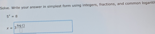 Solve. Write your answer in simplest form using integers, fractions, and common logarith
5^x=8
x=3 log 0/□  