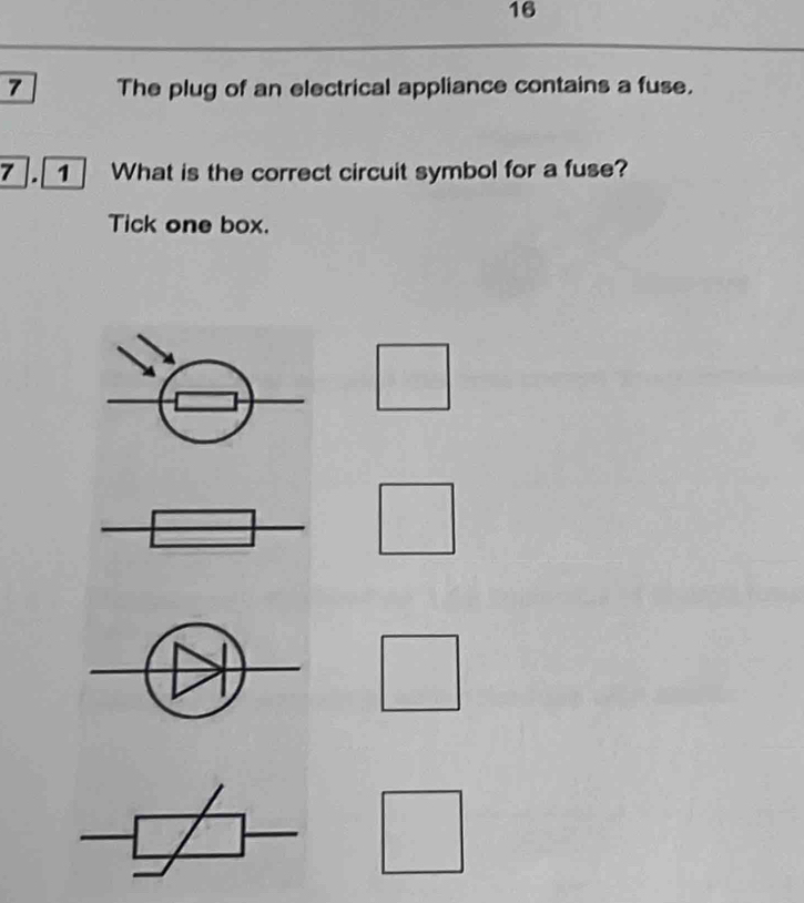 16 
7 The plug of an electrical appliance contains a fuse. 
7 
Tick one box.