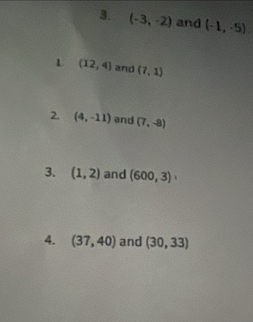 (-3,-2) and (-1,-5)
1 (12,4) and (7,1)
2 (4,-11) and (7,-8)
3. (1,2) and (600,3)
4. (37,40) and (30,33)