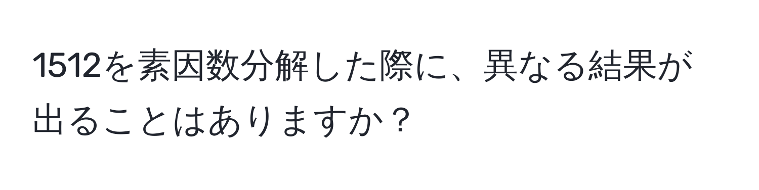 1512を素因数分解した際に、異なる結果が出ることはありますか？