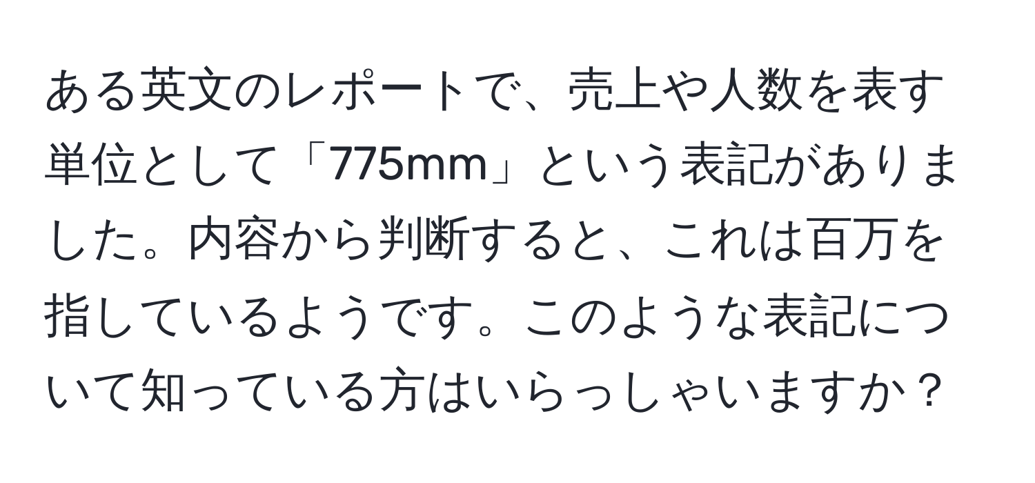 ある英文のレポートで、売上や人数を表す単位として「775mm」という表記がありました。内容から判断すると、これは百万を指しているようです。このような表記について知っている方はいらっしゃいますか？