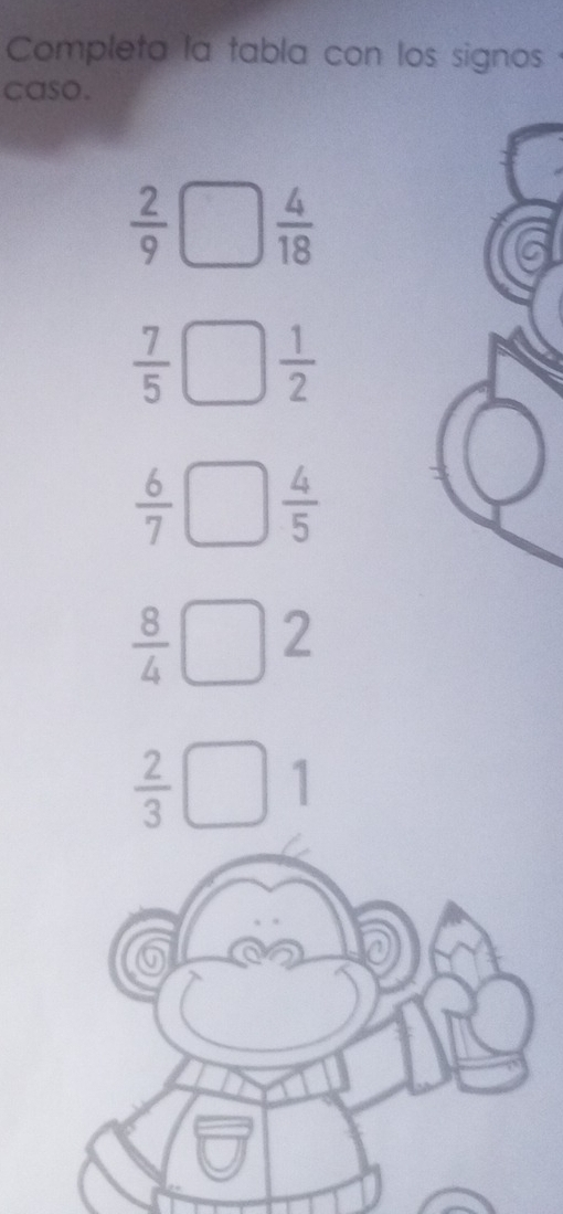 Completa la tabla con los signos 
caso.
 2/9   4/18 
 7/5   1/2 
 6/7   4/5 
 8/4  2
 2/3 