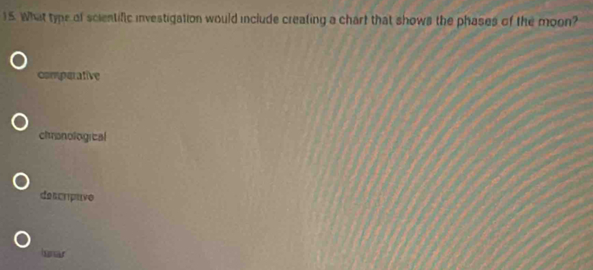 What type of scientific investigation would include creating a chart that shows the phases of the moon?
comparative
chonological
descrpave
lonar