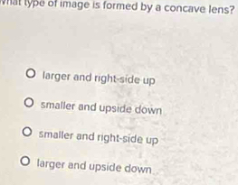 What type of image is formed by a concave lens?
larger and right-side up
smaller and upside down
smaller and right-side up
larger and upside down