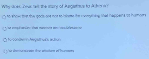 Why does Zeus tell the story of Aegisthus to Athena?
to show that the gods are not to blame for everything that happens to humans
to emphasize that women are troublesome.
to condemn Aegisthus's action
to demonstrate the wisdom of humans