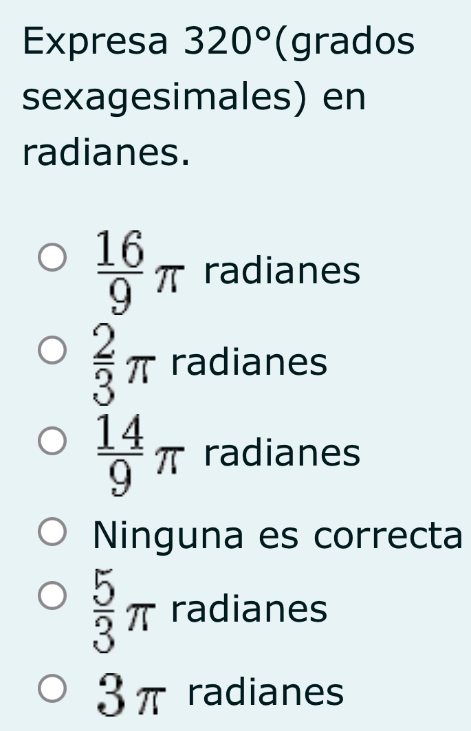 Expresa 320° (grados
sexagesimales) en
radianes.
 16/9 π radianes
 2/3 π radianes
 14/9 π radianes
Ninguna es correcta
 5/3 π radianes
3π radianes