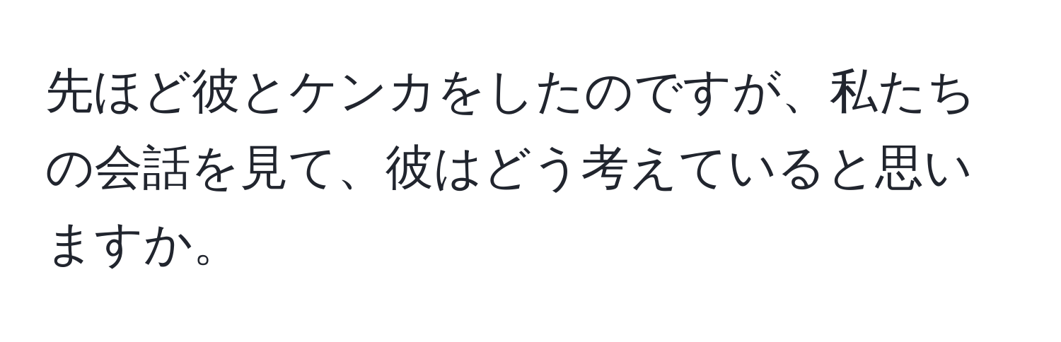 先ほど彼とケンカをしたのですが、私たちの会話を見て、彼はどう考えていると思いますか。