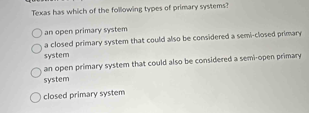 Texas has which of the following types of primary systems?
an open primary system
a closed primary system that could also be considered a semi-closed primary
system
an open primary system that could also be considered a semi-open primary
system
closed primary system