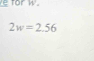 for w.
2w=2.56