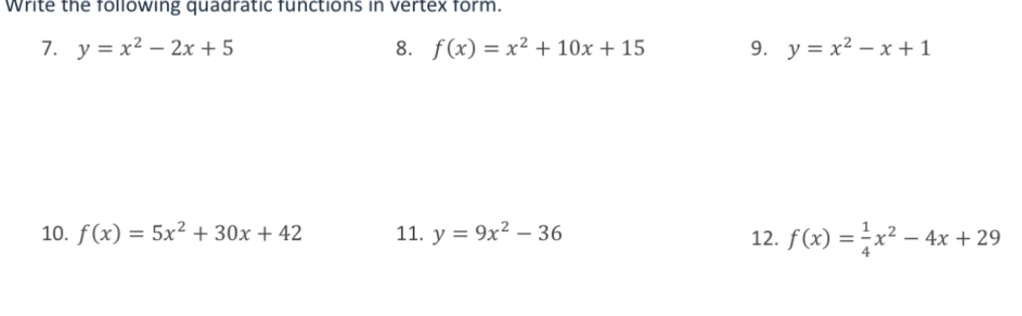 Write the following quadratic functions in vertex form. 
7. y=x^2-2x+5 8. f(x)=x^2+10x+15 9. y=x^2-x+1
10. f(x)=5x^2+30x+42 11. y=9x^2-36 12. f(x)= 1/4 x^2-4x+29