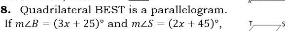 Quadrilateral BEST is a parallelogram. 
If m∠ B=(3x+25)^circ  and m∠ S=(2x+45)^circ ,