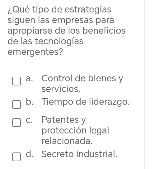 ¿Qué tipo de estrategias
siguen las empresas para
apropiarse de los beneficios
de las tecnologías
emergentes?
a. Control de bienes y
servicios.
b. Tiempo de liderazgo.
c. Patentes y
protección legal
relacionada.
d. Secreto industrial.