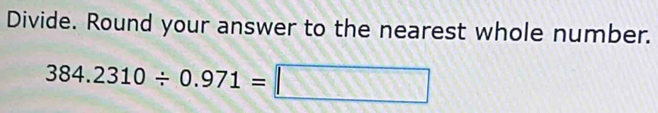 Divide. Round your answer to the nearest whole number.
384.2310/ 0.971=□