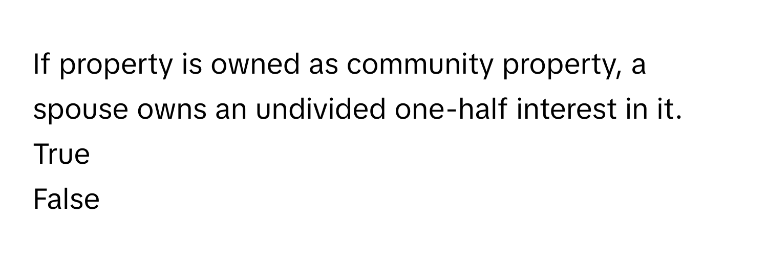 If property is owned as community property, a spouse owns an undivided one-half interest in it.
 

True

False