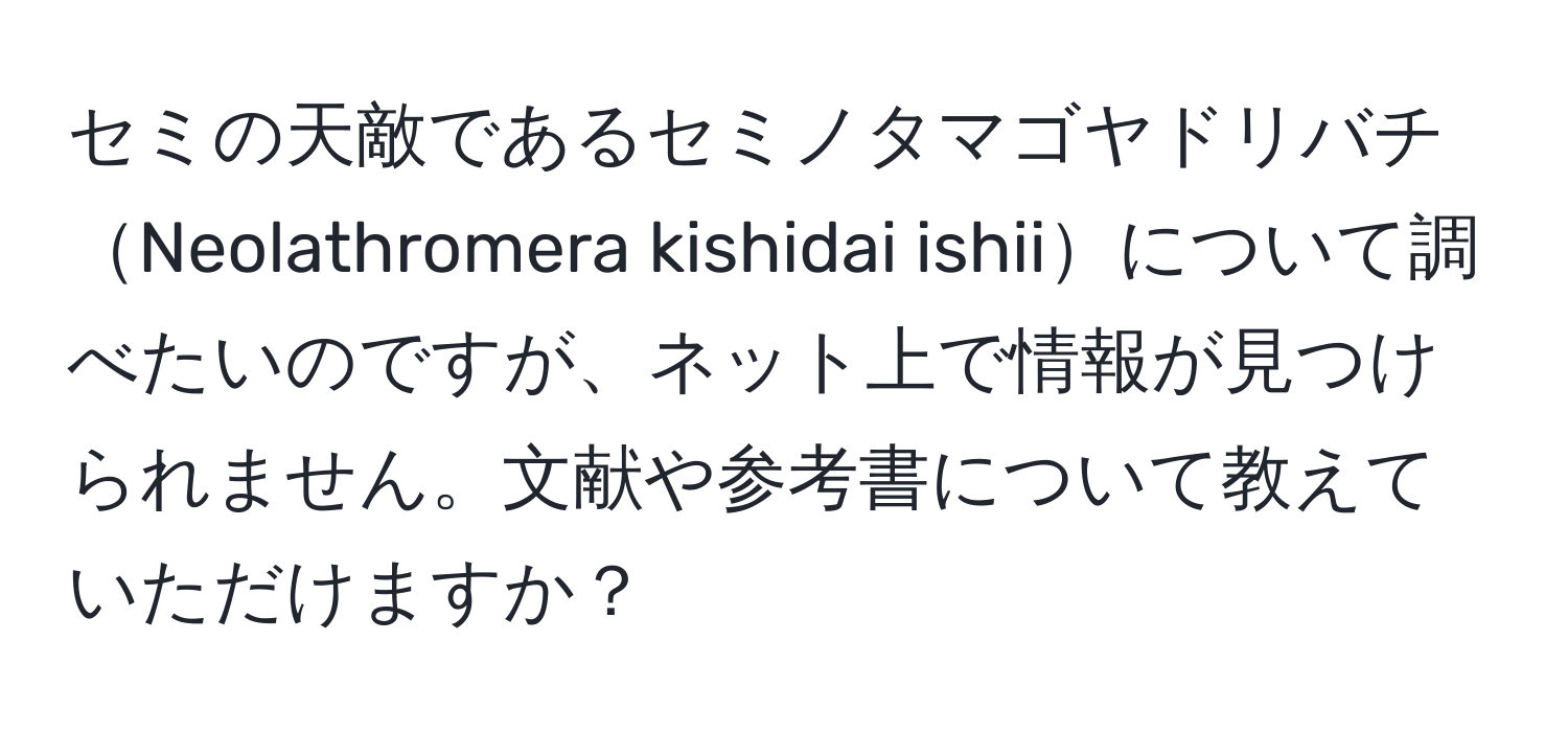 セミの天敵であるセミノタマゴヤドリバチNeolathromera kishidai ishiiについて調べたいのですが、ネット上で情報が見つけられません。文献や参考書について教えていただけますか？