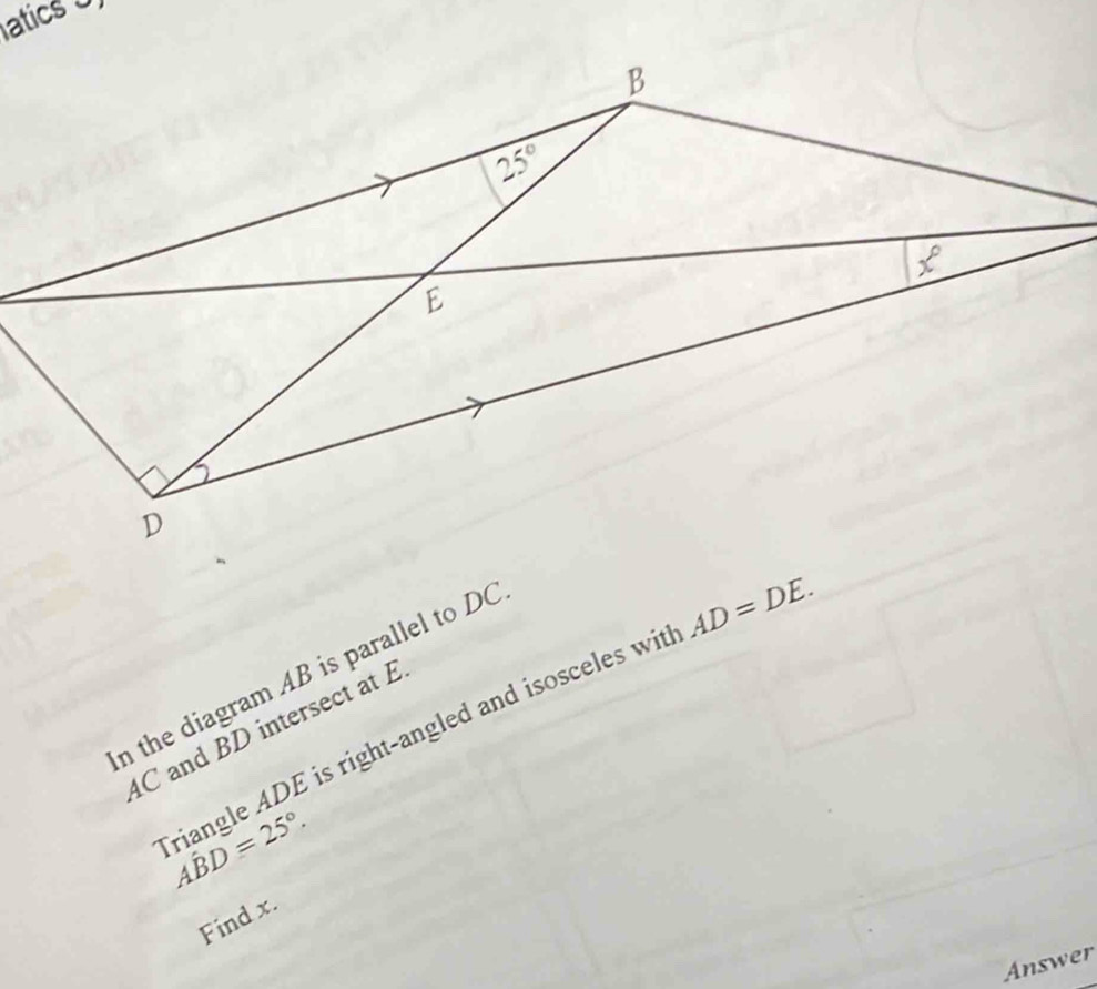 atics 0
n the diagram AB is parallel to DC
riangle ADE is right-angled and isosceles wit AD=DE.
4C and BD intersect at E
Ahat BD=25°.
Find x.
Answer