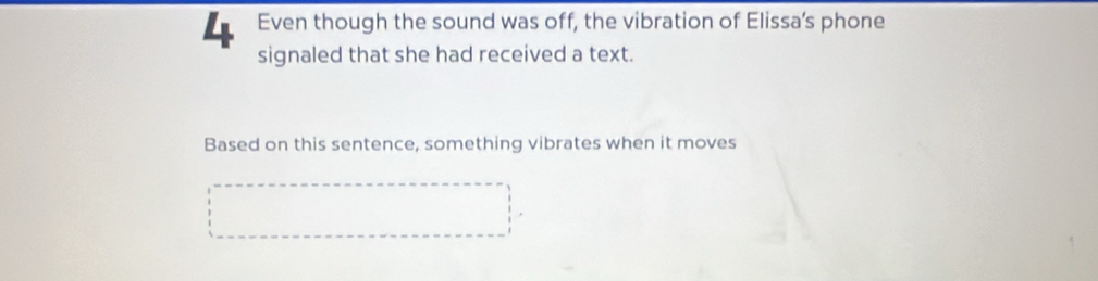 Even though the sound was off, the vibration of Elissa’s phone 
signaled that she had received a text. 
Based on this sentence, something vibrates when it moves