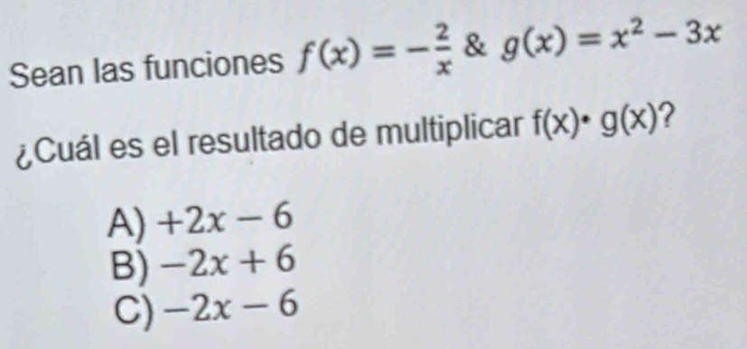 Sean las funciones f(x)=- 2/x  & g(x)=x^2-3x
¿Cuál es el resultado de multiplicar f(x)· g(x) ?
A) +2x-6
B) -2x+6
C) -2x-6