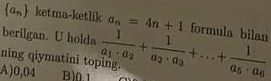  a_n ketma-ketlik a_n=4n+1 formula bilan
berilgan. U holda
A) 0,04 B)01 frac 1a_1· a_2+frac 1a_2· a_3+...+frac 1a_5· a_6
ning qiymatini toping.