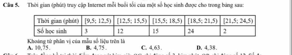 Thời gian (phút) truy cập Internet mỗi buổi tối của một số học sinh được cho trong bảng sau:
Khoảng tứ phân vị của mẫu số liệu trên là
A. 10, 75. B. 4, 75. C. 4, 63. D. 4, 38.