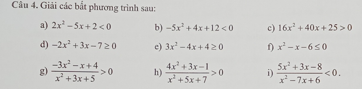 Giải các bất phương trình sau: 
a) 2x^2-5x+2<0</tex> b) -5x^2+4x+12<0</tex> c) 16x^2+40x+25>0
d) -2x^2+3x-7≥ 0 e) 3x^2-4x+4≥ 0 f) x^2-x-6≤ 0
g)  (-3x^2-x+4)/x^2+3x+5 >0  (4x^2+3x-1)/x^2+5x+7 >0 i)  (5x^2+3x-8)/x^2-7x+6 <0</tex>. 
h)