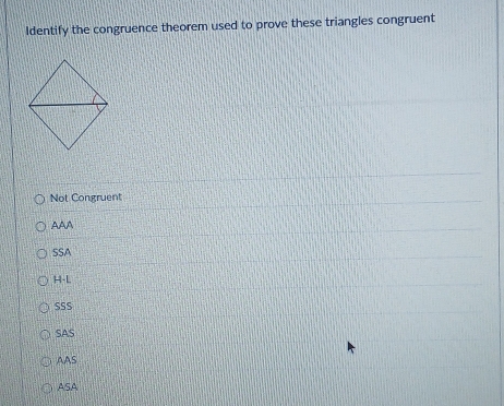 ldentify the congruence theorem used to prove these triangles congruent
Not Congruent
AAA
SSA
H-L
SSS
SAS
AAS
ASA