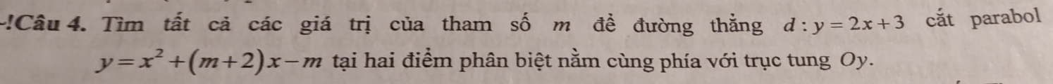 !Câu 4. Tìm tất cả các giá trị của tham số m đề đường thằng d:y=2x+3 cắt parabol
y=x^2+(m+2)x-m tại hai điểm phân biệt nằm cùng phía với trục tung Oy.