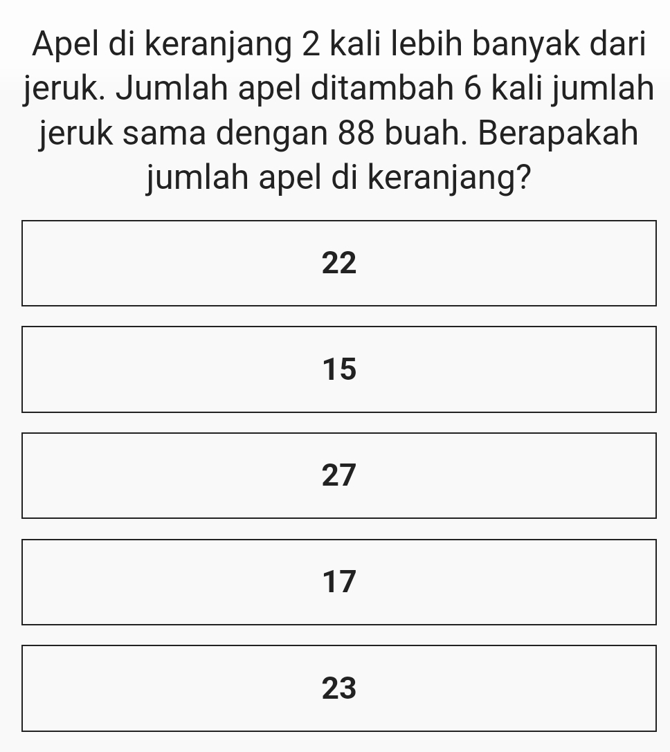 Apel di keranjang 2 kali lebih banyak dari 
jeruk. Jumlah apel ditambah 6 kali jumlah 
jeruk sama dengan 88 buah. Berapakah 
jumlah apel di keranjang?