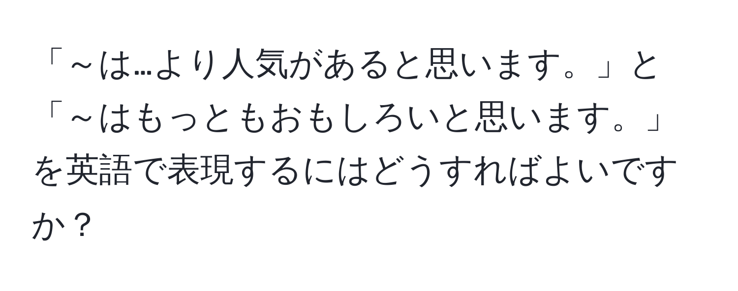 「～は…より人気があると思います。」と「～はもっともおもしろいと思います。」を英語で表現するにはどうすればよいですか？