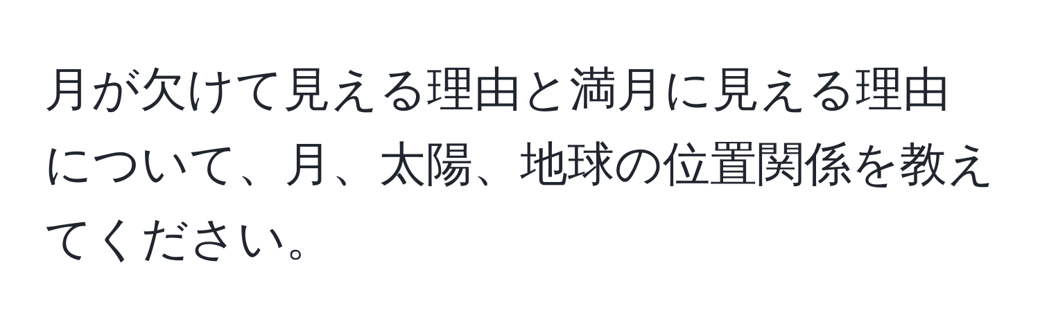 月が欠けて見える理由と満月に見える理由について、月、太陽、地球の位置関係を教えてください。